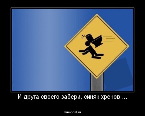 И друга своего забери, синяк хренов....