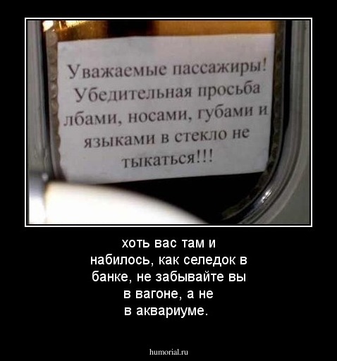 хоть вас там и набилось, как селедок в банке, не забывайте вы в вагоне, а не в аквариуме.