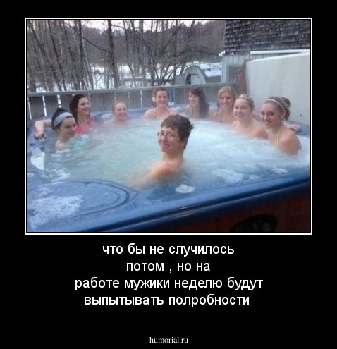 что бы не случилось потом , но на работе    мужики  неделю будут выпытывать полробности 