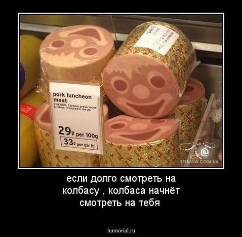 если долго смотреть на колбасу , колбаса начнёт смотреть на тебя