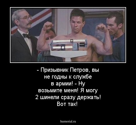 - Призывник Петров, вы не годны к службе в армии!
- Ну возьмите меня! Я могу 2 шинели сразу держать! Вот так!