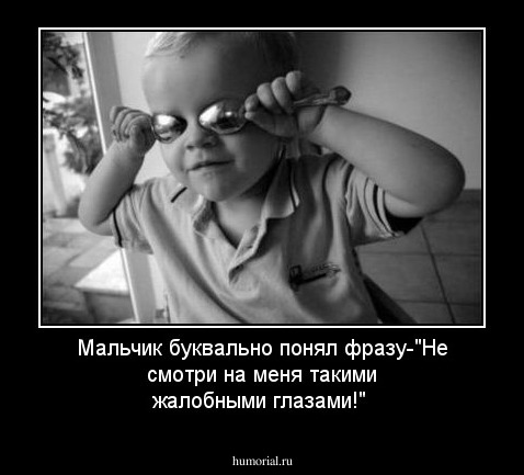Мальчик буквально понял фразу-"Не смотри на меня такими жалобными глазами!"