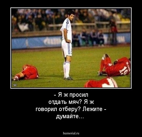 - Я ж просил отдать мяч?
Я ж говорил отберу?
Лежите - думайте...