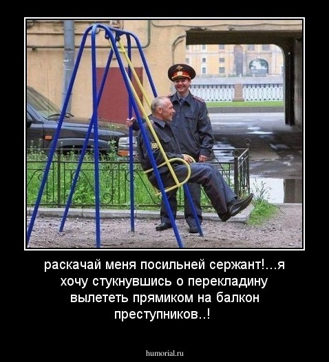 раскачай меня посильней сержант!...я хочу стукнувшись о перекладину вылететь прямиком на балкон преступников..!