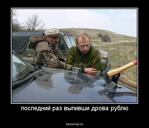 последний раз выпивши дрова рублю