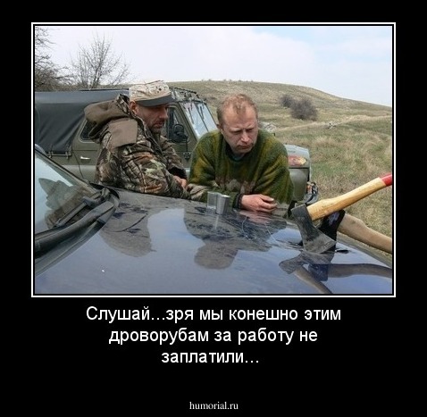 Слушай...зря мы конешно этим дроворубам за работу не заплатили...