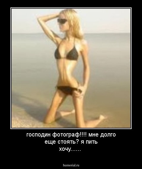 господин фотограф!!!! мне долго еще стоять? я пить хочу......