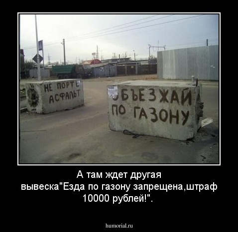 А там ждет другая вывеска"Езда по газону запрещена,штраф 10000 рублей!".