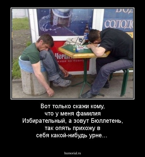 Вот только скажи кому, что у меня фамилия Избирательный, а зовут Бюллетень, так опять прихожу в себя какой-нибудь урне...