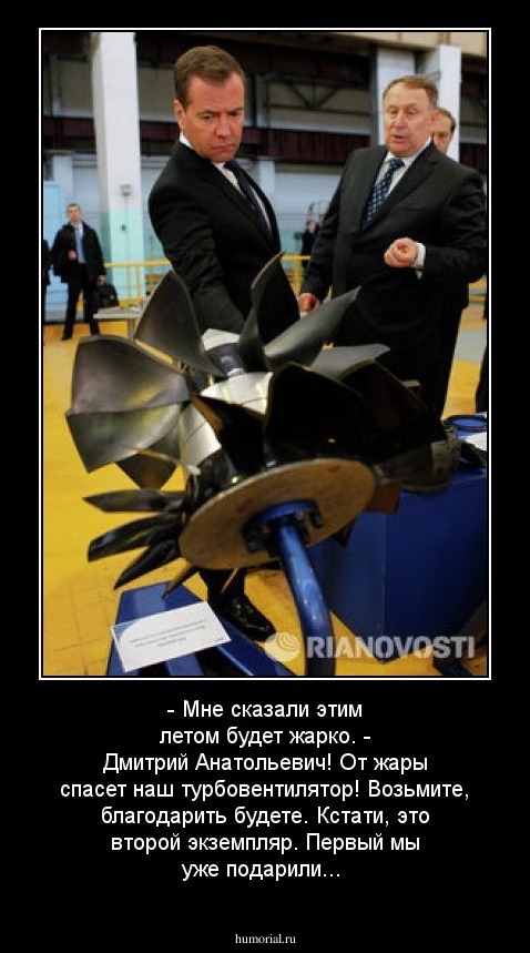 - Мне сказали этим летом будет жарко.
- Дмитрий Анатольевич! От жары спасет наш турбовентилятор! Возьмите, благодарить будете. Кстати, это второй экземпляр. Первый мы уже подарили...