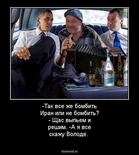-Так все же бомбить Иран или не бомбить?
- Щас выпьем и решим.
-А я все скажу Володе.