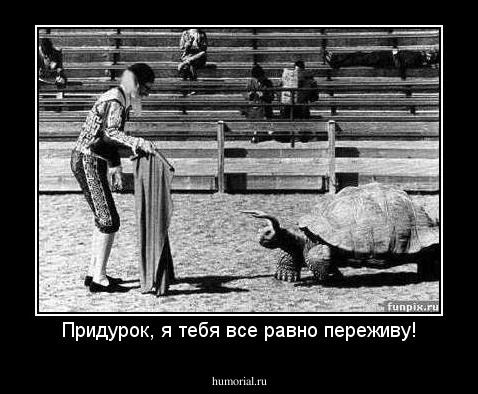 Придурок, я тебя все равно переживу!