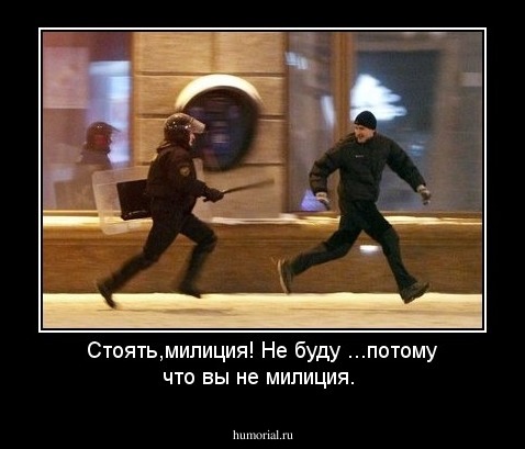 Стоять,милиция!
Не буду ...потому что вы не милиция.
