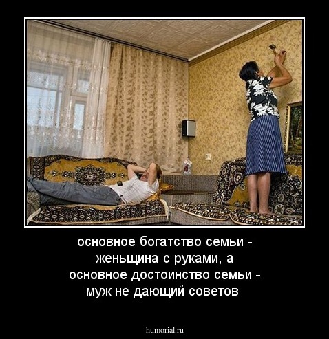 основное богатство семьи - женьщина с руками, а основное достоинство семьи - муж не дающий советов