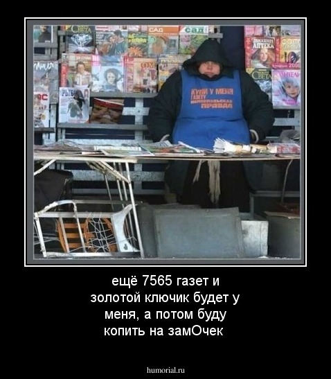 ещё 7565 газет и золотой ключик будет у меня, а потом буду копить на замОчек