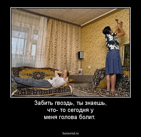 Забить гвоздь, ты знаешь, что- то сегодня у меня голова болит.