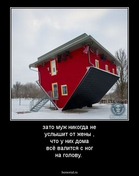 зато муж никогда не услышит от жены , что у них дома всё валится с ног на голову.