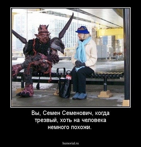Вы, Семен Семенович, когда трезвый, хоть на человека немного похожи.