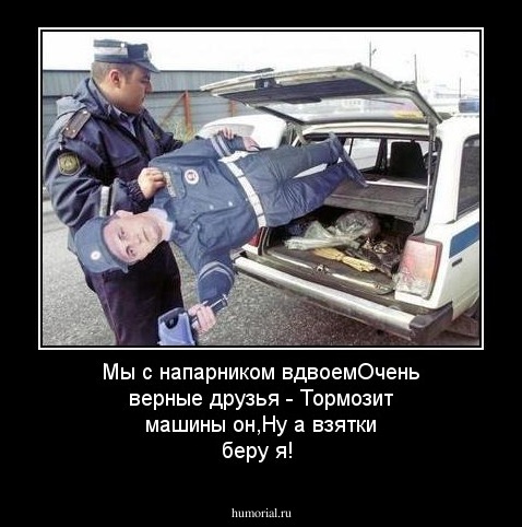 Мы с напарником вдвоемОчень верные друзья - Тормозит машины он,Ну а взятки беру я!