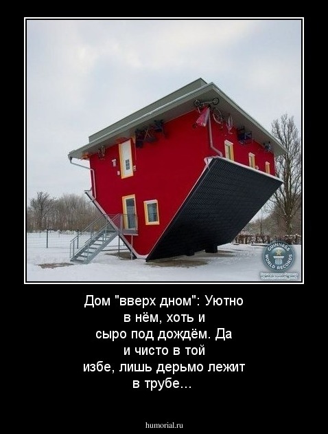 Дом "вверх дном": Уютно в нём, хоть  и сыро под дождём. Да и чисто в той избе, лишь дерьмо лежит в трубе...