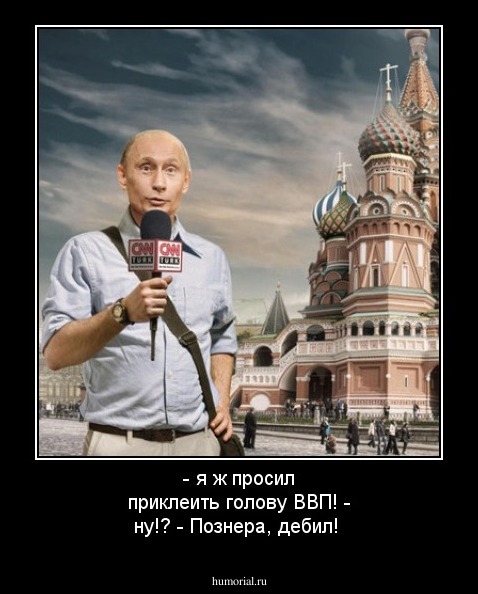 - я ж просил приклеить голову ВВП!
- ну!?
- Познера, дебил!