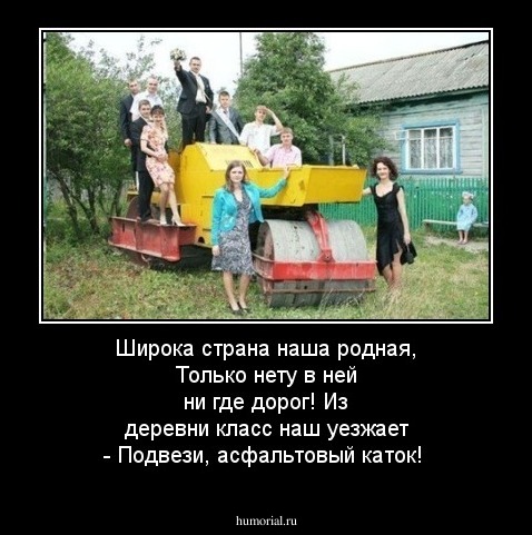 Широка страна наша родная, Только нету в ней ни где дорог! Из деревни класс наш уезжает - Подвези, асфальтовый каток!