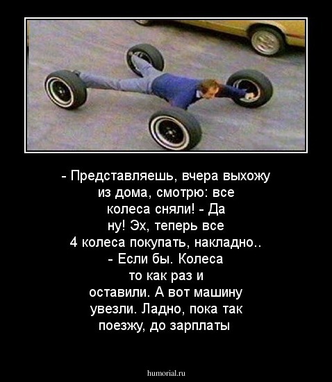 - Представляешь, вчера выхожу из дома, смотрю: все колеса сняли! 
- Да ну! Эх, теперь все 4 колеса покупать, накладно..
- Если бы. Колеса то как раз и оставили. А вот машину увезли. Ладно, пока так поезжу, до зарплаты