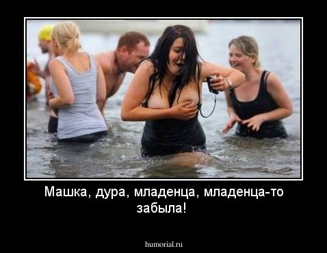 Машка, дура, младенца, младенца-то забыла!