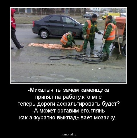 -Михалыч ты зачем каменщика принял на работу,кто мне теперь дороги асфальтировать будет?
-А может оставим его,глянь как аккуратно выкладывает мозаику.  