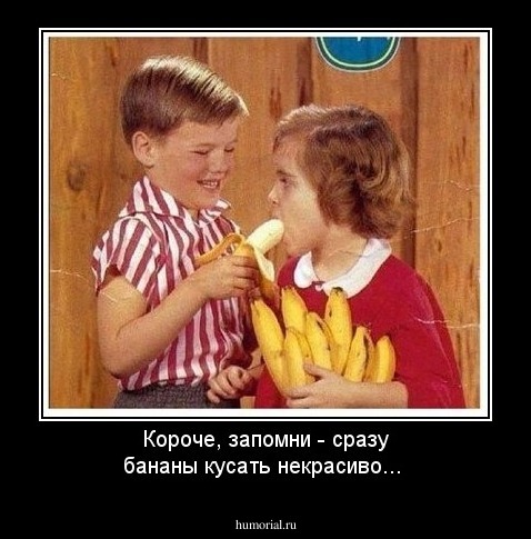 Короче, запомни - сразу бананы кусать некрасиво...