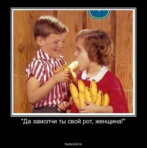 "Да замолчи ты свой рот, женщина!"
