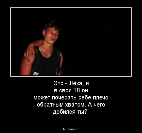 Это - Лёха, и в свои 18 он может почесать себе плечо обратным хватом. А чего добился ты?
