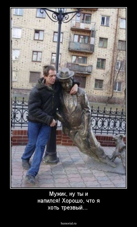 Мужик, ну ты и напился! Хорошо, что я хоть трезвый...
