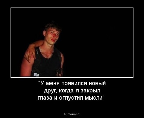"У меня появился новый друг,
когда я закрыл глаза и отпустил мысли"