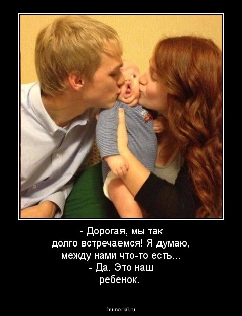  - Дорогая, мы так долго встречаемся! Я думаю, между нами что-то есть...
 - Да. Это наш ребенок.