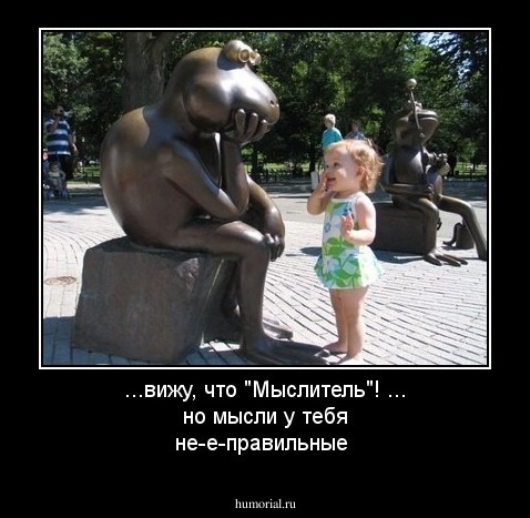 ...вижу, что "Мыслитель"!  ... но мысли у тебя не-е-правильные