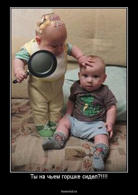 Ты на чьем горшке сидел?!!!!