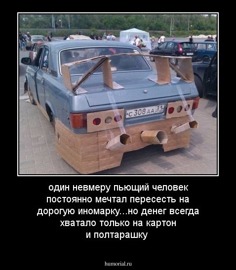 один невмеру пьющий человек постоянно мечтал пересесть на дорогую иномарку...но денег всегда хватало только на картон и полтарашку