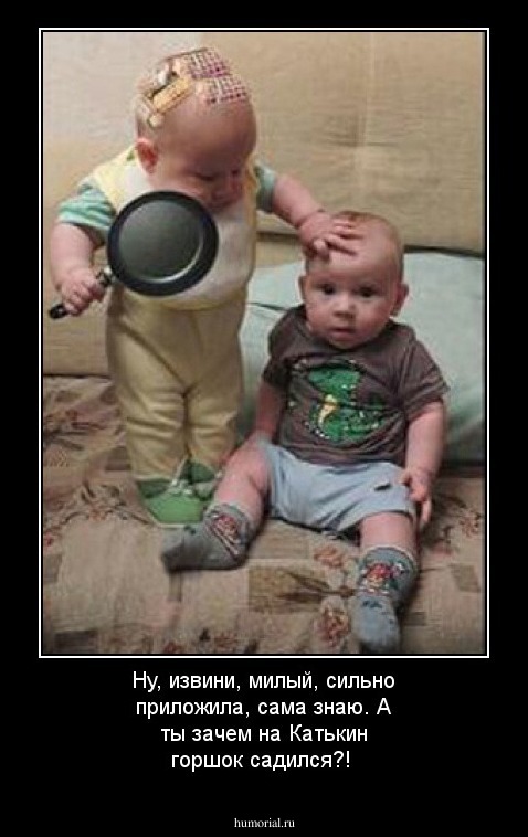 Ну, извини, милый, сильно приложила, сама знаю. А ты зачем на Катькин горшок садился?!