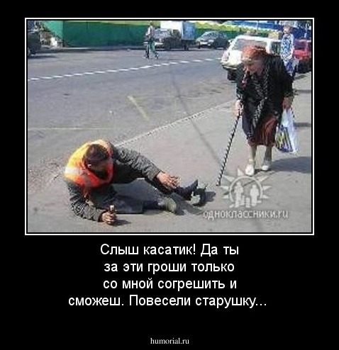 Слыш касатик! Да ты за эти гроши только со мной согрешить и сможеш. Повесели старушку...