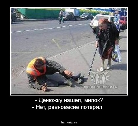 - Денюжку нашел, милок?
- Нет, равновесие потерял.