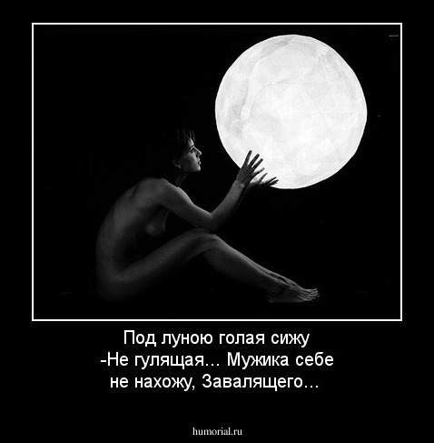 Под луною голая сижу 
-Не гулящая...
Мужика себе не нахожу, 
Завалящего...