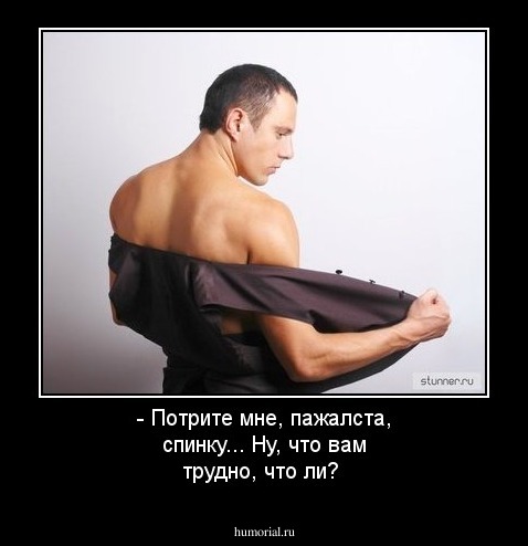 - Потрите мне, пажалста, спинку... Ну, что вам трудно, что ли?