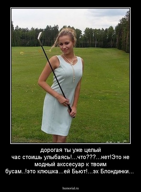 дорогая ты уже целый час стоишь улыбаясь!...что???...нет!Это не модный акссесуар к твоим бусам..!это клюшка...ей Бьют!...эх Блондинки...