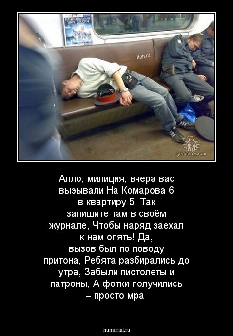 Алло, милиция, вчера вас выэывали
На Комарова 6 в квартиру 5,
Так запишите там в своём журнале,
Чтобы наряд заехал к нам опять!
Да, вызов был по поводу притона,
Ребята разбирались до утра,
Забыли пистолеты и патроны,
А фотки получились – просто мра