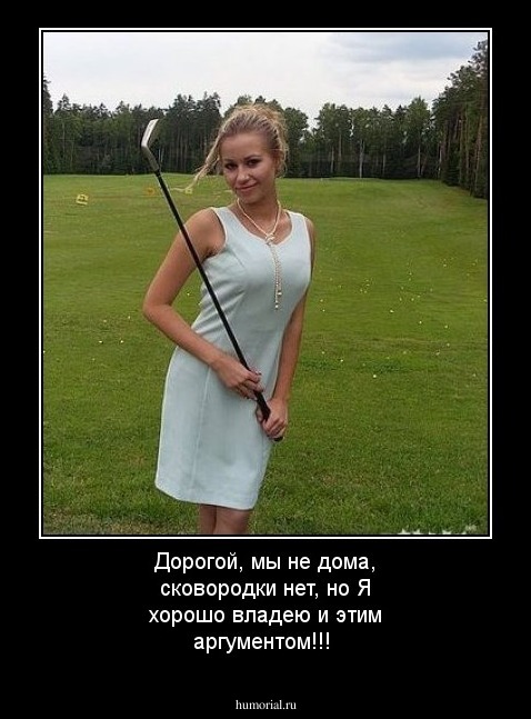 Дорогой, мы не дома, сковородки нет, но Я хорошо владею и этим аргументом!!!
