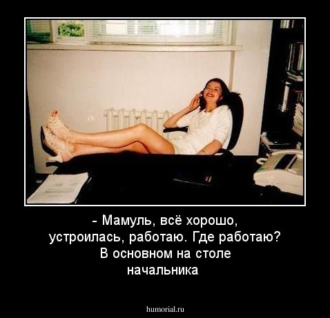  - Мамуль, всё хорошо, устроилась, работаю. Где работаю? В основном на столе начальника