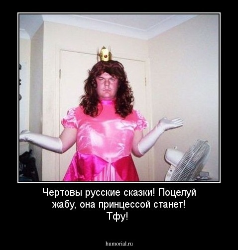 Чертовы русские сказки! Поцелуй жабу, она принцессой станет! Тфу!