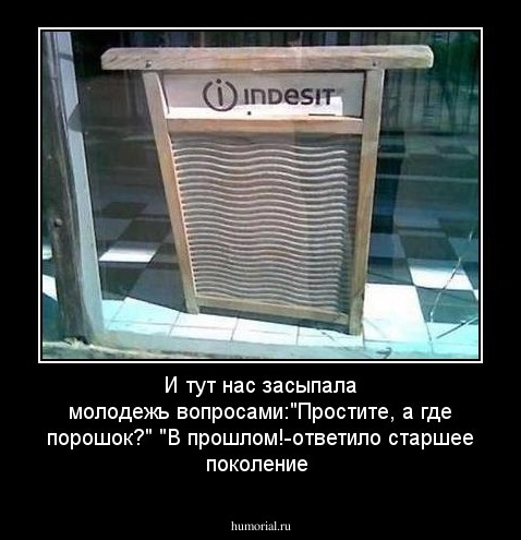 И тут нас засыпала молодежь вопросами:"Простите, а где порошок?"
"В прошлом!-ответило старшее поколение