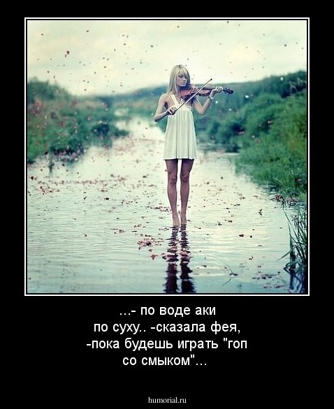 ...- по воде аки по суху.. -сказала фея, -пока будешь играть "гоп со смыком"...